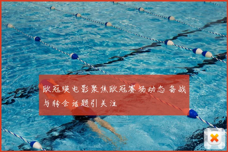 欧冠瑛电影聚焦欧冠赛场动态 备战与转会话题引关注