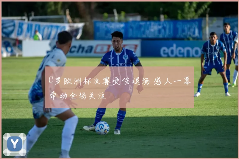 C罗欧洲杯决赛受伤退场 感人一幕牵动全场关注