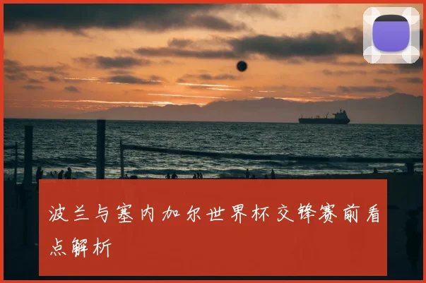 波兰与塞内加尔世界杯交锋赛前看点解析