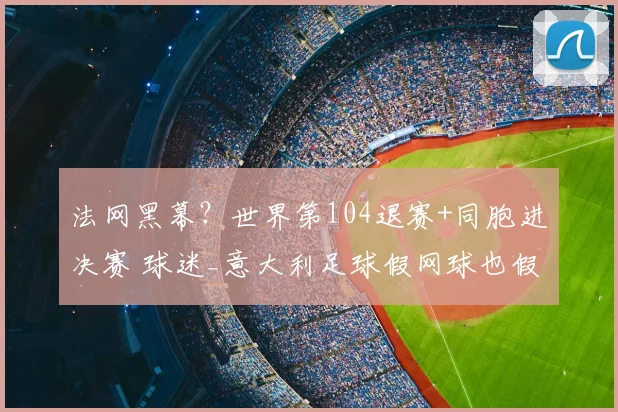 法网黑幕？世界第104退赛+同胞进决赛 球迷_意大利足球假网球也假