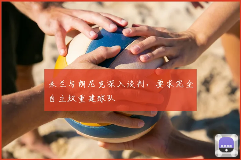 米兰与朗尼克深入谈判，要求完全自主权重建球队