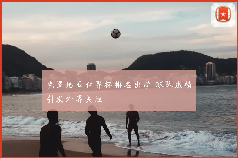 克罗地亚世界杯排名出炉 球队成绩引发外界关注